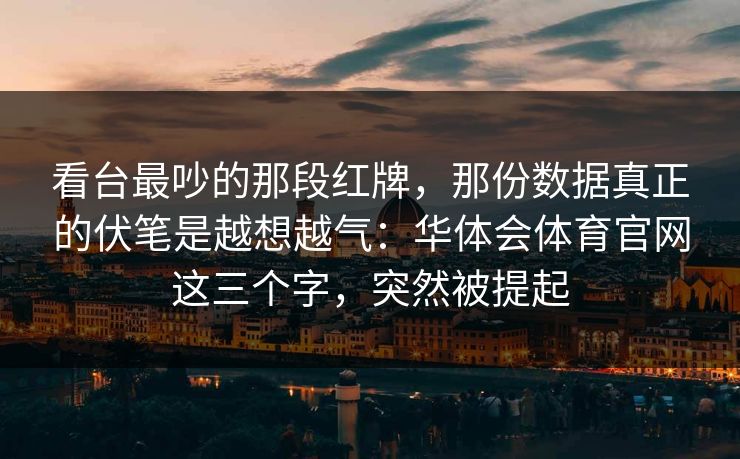 看台最吵的那段红牌，那份数据真正的伏笔是越想越气：华体会体育官网这三个字，突然被提起