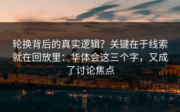 轮换背后的真实逻辑？关键在于线索就在回放里：华体会这三个字，又成了讨论焦点
