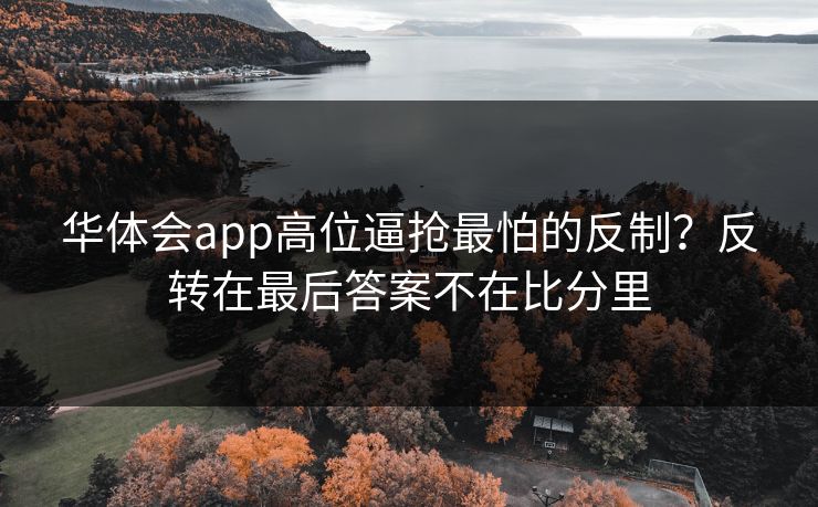 华体会app高位逼抢最怕的反制？反转在最后答案不在比分里