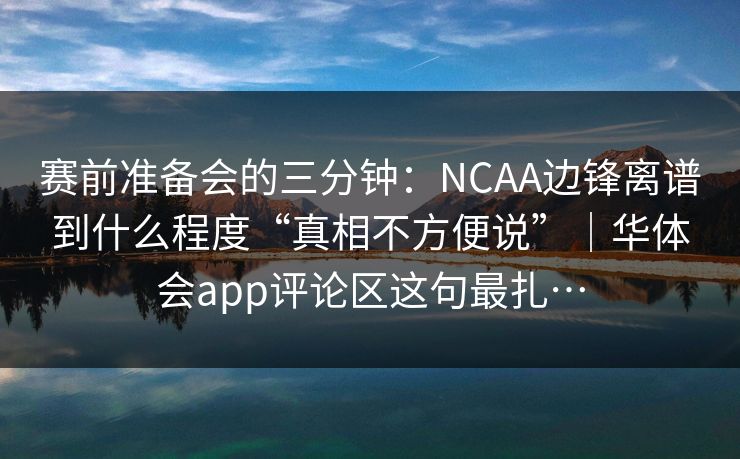 赛前准备会的三分钟：NCAA边锋离谱到什么程度“真相不方便说”｜华体会app评论区这句最扎…