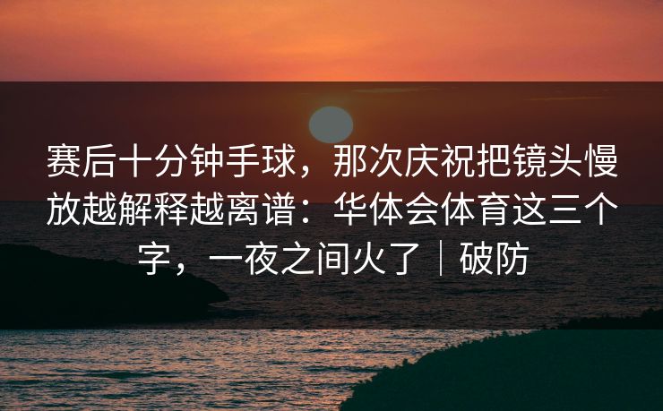 赛后十分钟手球，那次庆祝把镜头慢放越解释越离谱：华体会体育这三个字，一夜之间火了｜破防