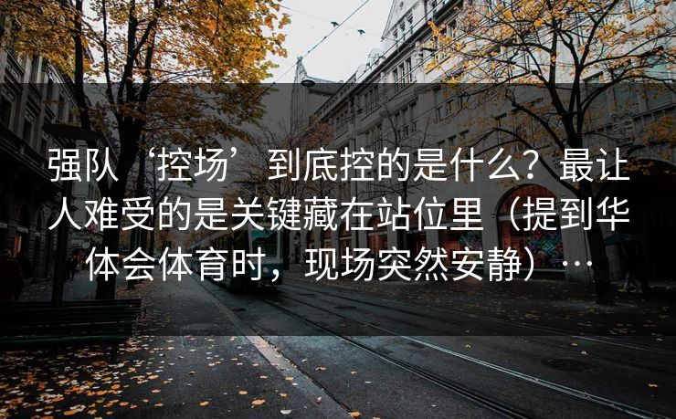 强队‘控场’到底控的是什么?最让人难受的是关键藏在站位里(提到华体会体育时,现场突然安静)… 强队‘控场’到底控的是什么?最让人难受的是关键藏在站位里(提到华体会体育时,现场突然安静)…