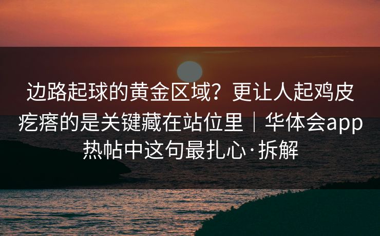 边路起球的黄金区域？更让人起鸡皮疙瘩的是关键藏在站位里｜华体会app热帖中这句最扎心·拆解