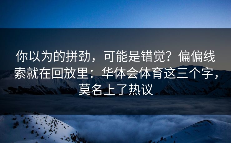 你以为的拼劲，可能是错觉？偏偏线索就在回放里：华体会体育这三个字，莫名上了热议