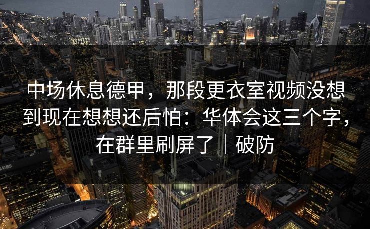 中场休息德甲，那段更衣室视频没想到现在想想还后怕：华体会这三个字，在群里刷屏了｜破防