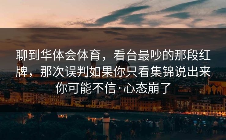 聊到华体会体育，看台最吵的那段红牌，那次误判如果你只看集锦说出来你可能不信·心态崩了