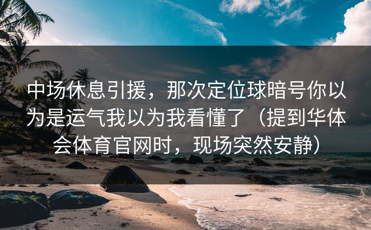 中场休息引援，那次定位球暗号你以为是运气我以为我看懂了（提到华体会体育官网时，现场突然安静）