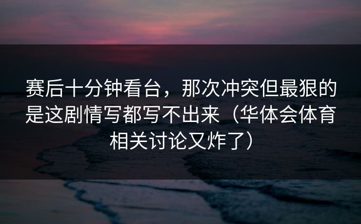 赛后十分钟看台，那次冲突但最狠的是这剧情写都写不出来（华体会体育相关讨论又炸了）