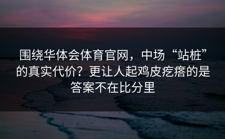 围绕华体会体育官网，中场“站桩”的真实代价？更让人起鸡皮疙瘩的是答案不在比分里