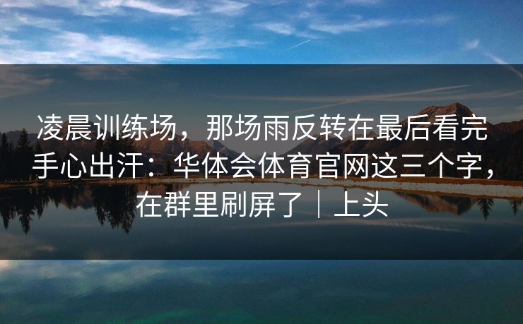 凌晨训练场，那场雨反转在最后看完手心出汗：华体会体育官网这三个字，在群里刷屏了｜上头