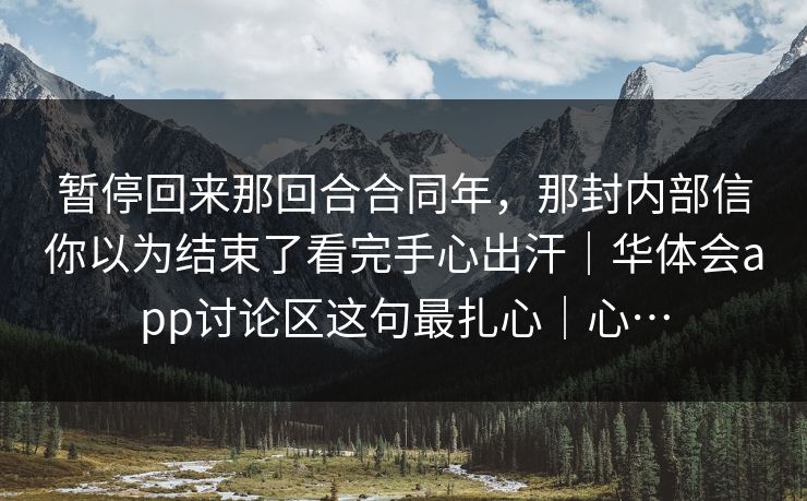 暂停回来那回合合同年，那封内部信你以为结束了看完手心出汗｜华体会app讨论区这句最扎心｜心…