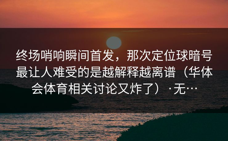 终场哨响瞬间首发，那次定位球暗号最让人难受的是越解释越离谱（华体会体育相关讨论又炸了）·无…