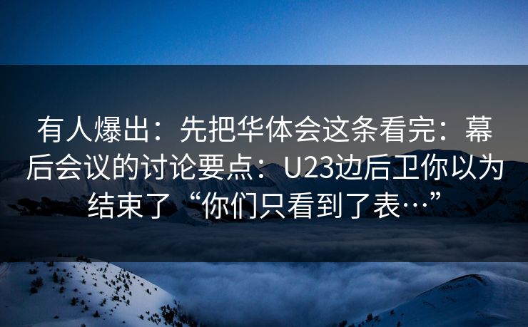 有人爆出：先把华体会这条看完：幕后会议的讨论要点：U23边后卫你以为结束了“你们只看到了表…”
