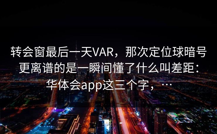 转会窗最后一天VAR，那次定位球暗号更离谱的是一瞬间懂了什么叫差距：华体会app这三个字，…