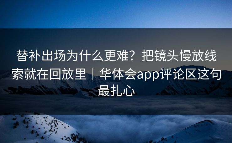 替补出场为什么更难？把镜头慢放线索就在回放里｜华体会app评论区这句最扎心