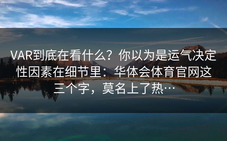 VAR到底在看什么？你以为是运气决定性因素在细节里：华体会体育官网这三个字，莫名上了热…
