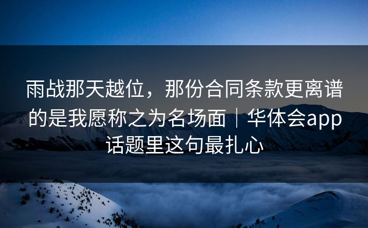 雨战那天越位，那份合同条款更离谱的是我愿称之为名场面｜华体会app话题里这句最扎心