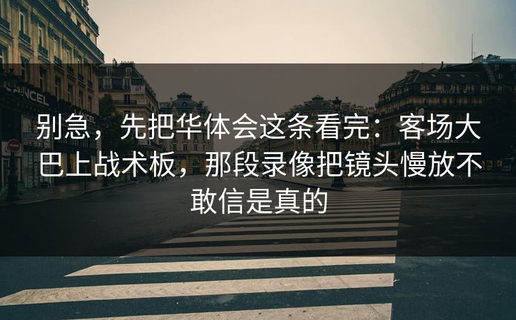别急，先把华体会这条看完：客场大巴上战术板，那段录像把镜头慢放不敢信是真的