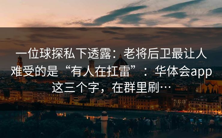 一位球探私下透露：老将后卫最让人难受的是“有人在扛雷”：华体会app这三个字，在群里刷…