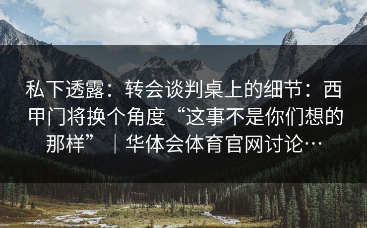 私下透露：转会谈判桌上的细节：西甲门将换个角度“这事不是你们想的那样”｜华体会体育官网讨论…
