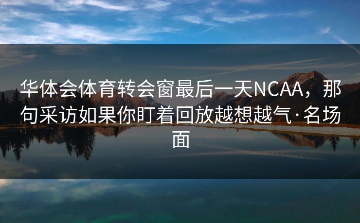 华体会体育转会窗最后一天NCAA，那句采访如果你盯着回放越想越气·名场面